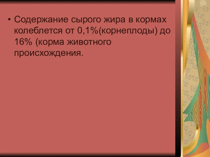 Содержание сырого жира в кормах колеблется от 0,1%(корнеплоды) до 16% (корма животного происхождения.