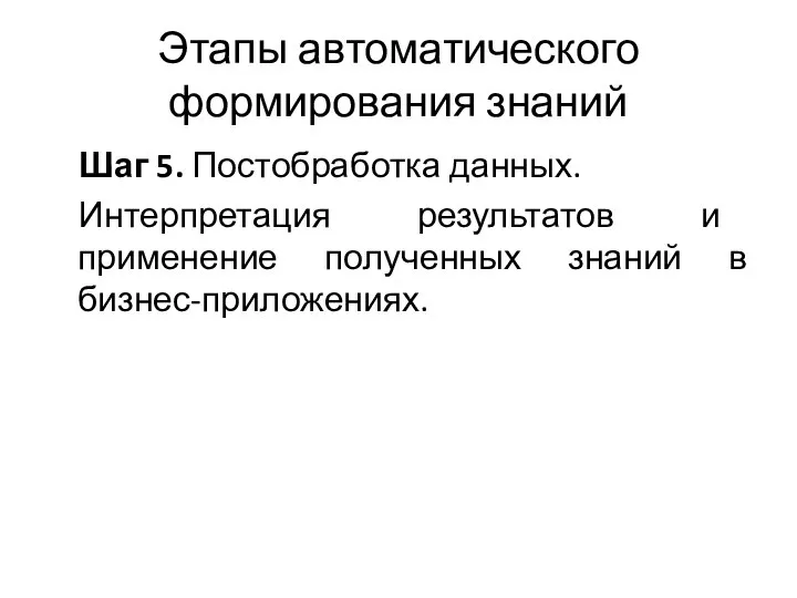 Этапы автоматического формирования знаний Шаг 5. Постобработка данных. Интерпретация результатов и применение полученных знаний в бизнес-приложениях.