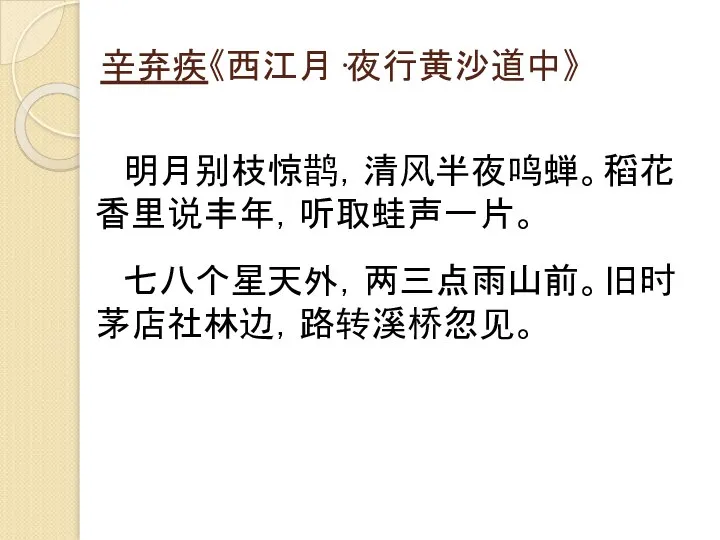 辛弃疾《西江月·夜行黄沙道中》 明月别枝惊鹊，清风半夜鸣蝉。稻花香里说丰年，听取蛙声一片。 七八个星天外，两三点雨山前。旧时茅店社林边，路转溪桥忽见。