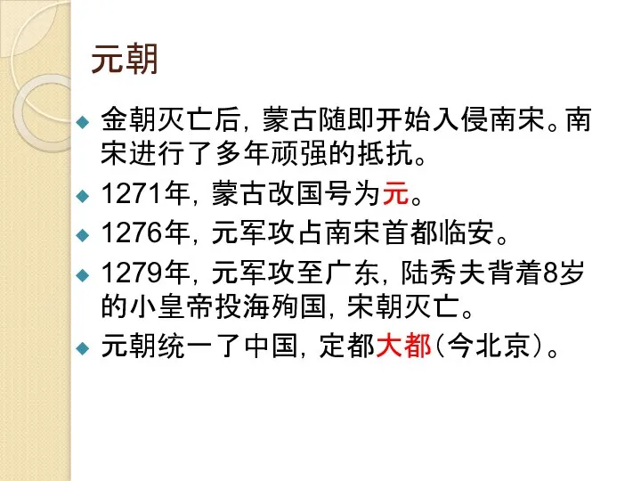 元朝 金朝灭亡后，蒙古随即开始入侵南宋。南宋进行了多年顽强的抵抗。 1271年，蒙古改国号为元。 1276年，元军攻占南宋首都临安。 1279年，元军攻至广东，陆秀夫背着8岁的小皇帝投海殉国，宋朝灭亡。 元朝统一了中国，定都大都（今北京）。