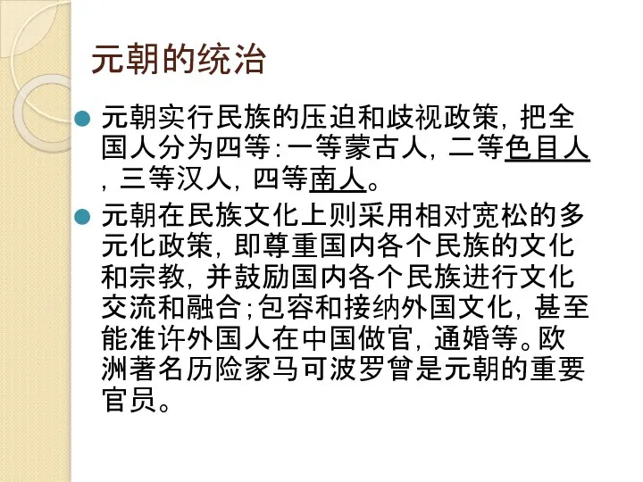 元朝的统治 元朝实行民族的压迫和歧视政策，把全国人分为四等：一等蒙古人，二等色目人，三等汉人，四等南人。 元朝在民族文化上则采用相对宽松的多元化政策，即尊重国内各个民族的文化和宗教，并鼓励国内各个民族进行文化交流和融合；包容和接纳外国文化，甚至能准许外国人在中国做官，通婚等。欧洲著名历险家马可波罗曾是元朝的重要官员。