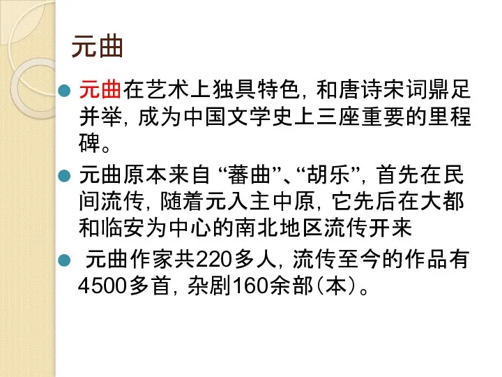 元曲 元曲在艺术上独具特色，和唐诗宋词鼎足并举，成为中国文学史上三座重要的里程碑。 元曲原本来自 “蕃曲”、“胡乐”，首先在民间流传，随着元入主中原，它先后在大都和临安为中心的南北地区流传开来 元曲作家共220多人，流传至今的作品有4500多首，杂剧160余部（本）。