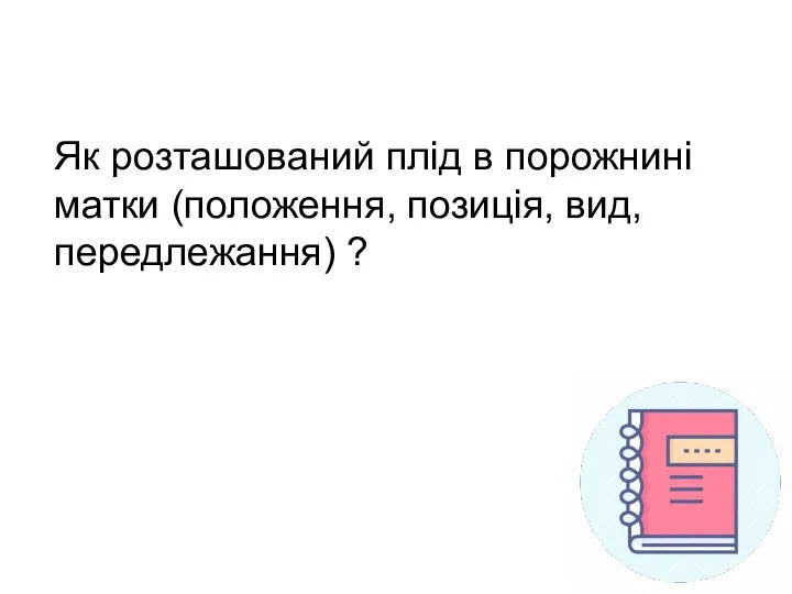 Як розташований плід в порожнині матки (положення, позиція, вид, передлежання) ?