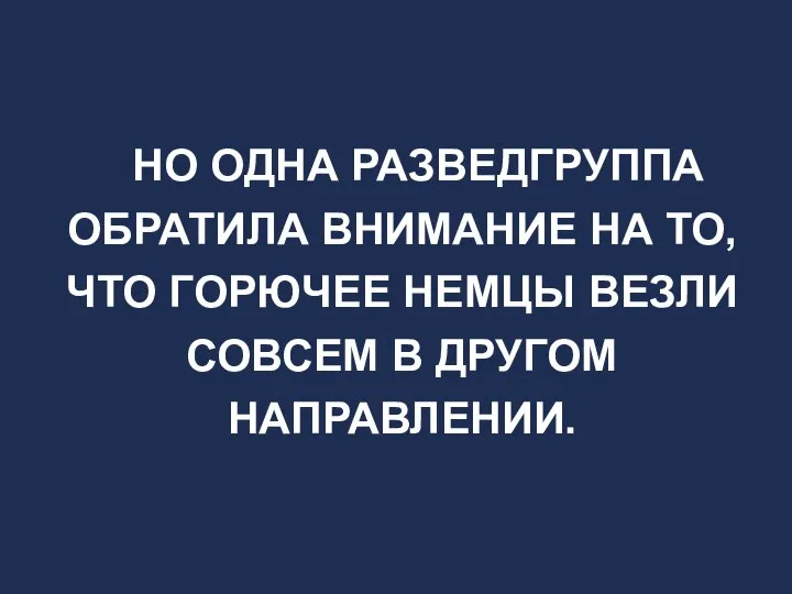 НО ОДНА РАЗВЕДГРУППА ОБРАТИЛА ВНИМАНИЕ НА ТО, ЧТО ГОРЮЧЕЕ НЕМЦЫ ВЕЗЛИ СОВСЕМ В ДРУГОМ НАПРАВЛЕНИИ.