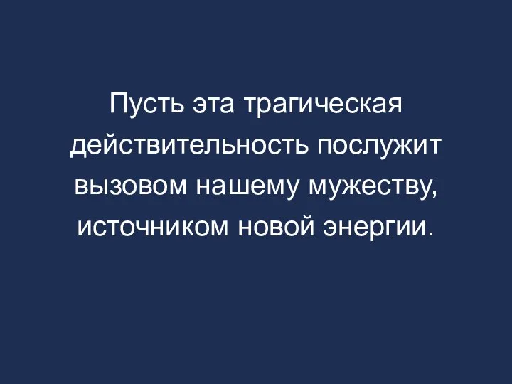 Пусть эта трагическая действительность послужит вызовом нашему мужеству, источником новой энергии.