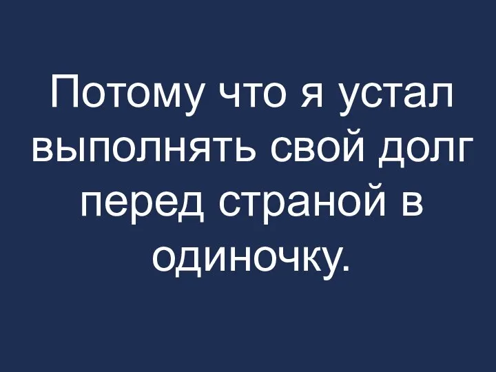 Потому что я устал выполнять свой долг перед страной в одиночку.