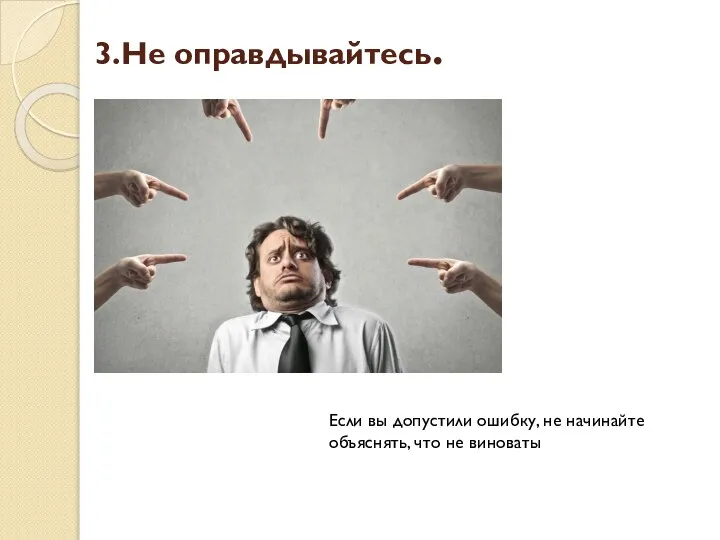 3.Не оправдывайтесь. Если вы допустили ошибку, не начинайте объяснять, что не виноваты