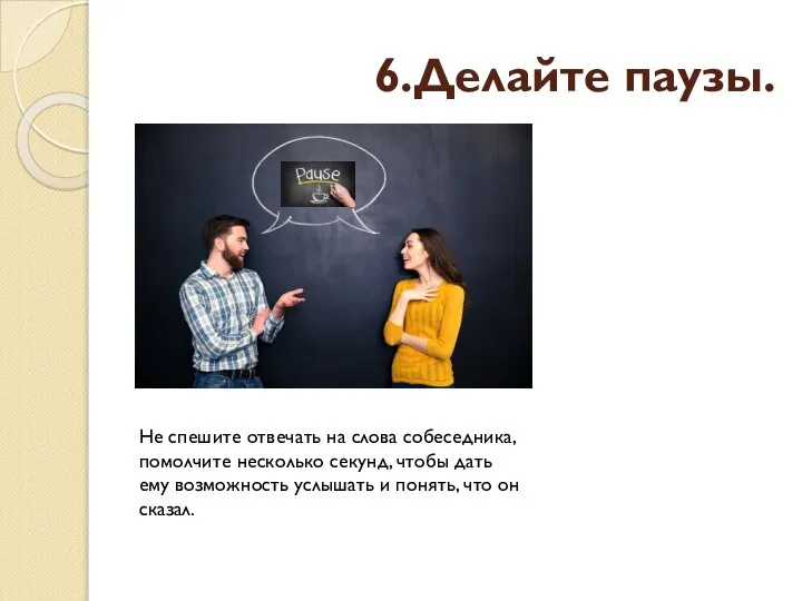 6.Делайте паузы. Не спешите отвечать на слова собеседника, помолчите несколько секунд, чтобы