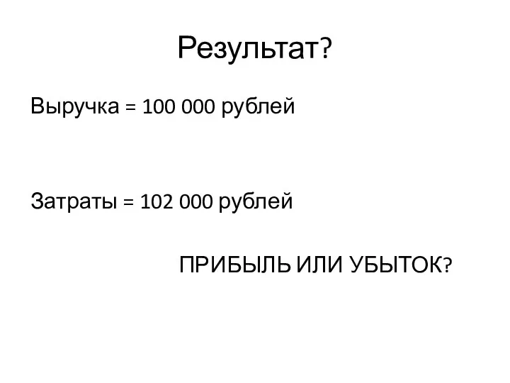 Результат? Выручка = 100 000 рублей Затраты = 102 000 рублей ПРИБЫЛЬ ИЛИ УБЫТОК?