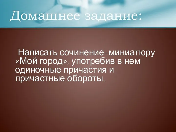 Написать сочинение-миниатюру «Мой город», употребив в нем одиночные причастия и причастные обороты. Домашнее задание: