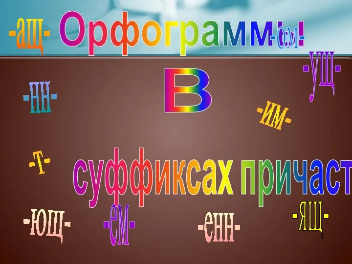 Орфограммы в суффиксах причастий -ущ- -ющ- -ащ- -ящ- -ем- -им- -ом- -енн- -нн- -т-