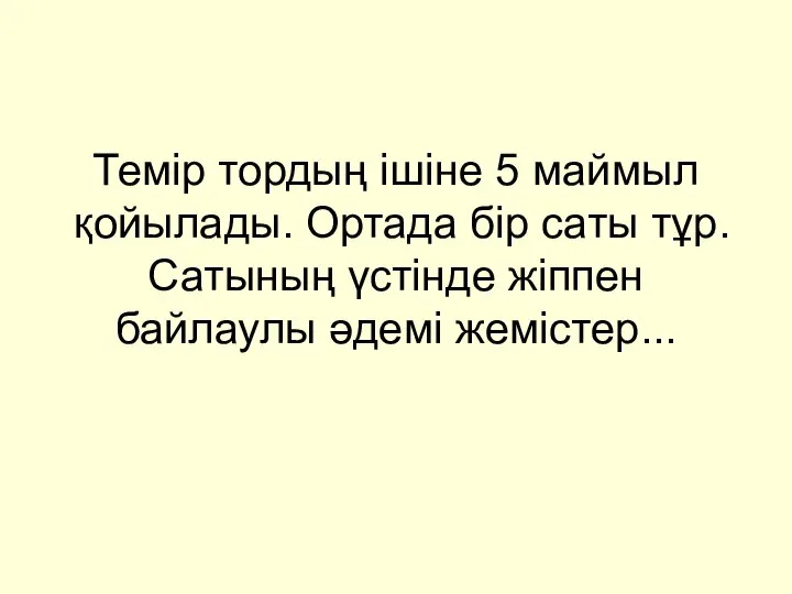 Темір тордың ішіне 5 маймыл қойылады. Ортада бір саты тұр. Сатының үстінде жіппен байлаулы әдемі жемістер...