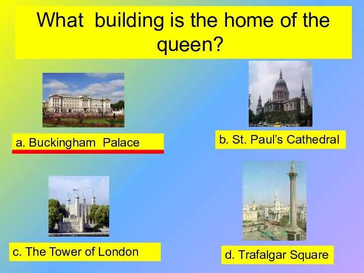 What building is the home of the queen? a. Buckingham Palace b.