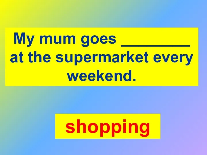 My mum goes ________ at the supermarket every weekend. shopping