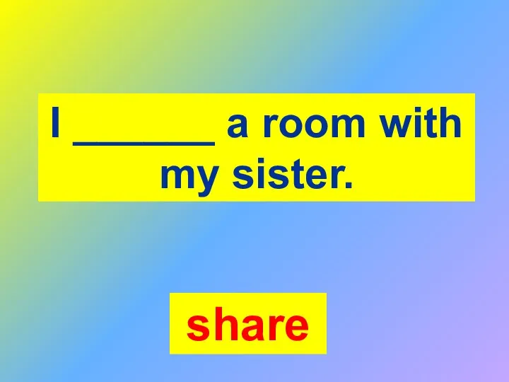 I ______ a room with my sister. share