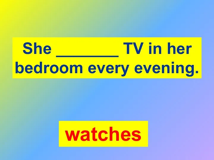She _______ TV in her bedroom every evening. watches