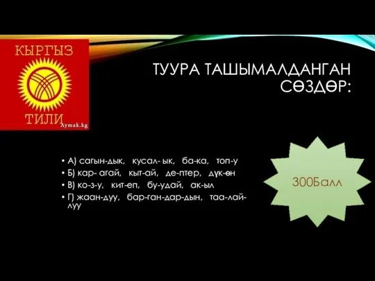 ТУУРА ТАШЫМАЛДАНГАН СӨЗДӨР: А) сагын-дык, кусал- ык, ба-ка, топ-у Б) кар- агай,