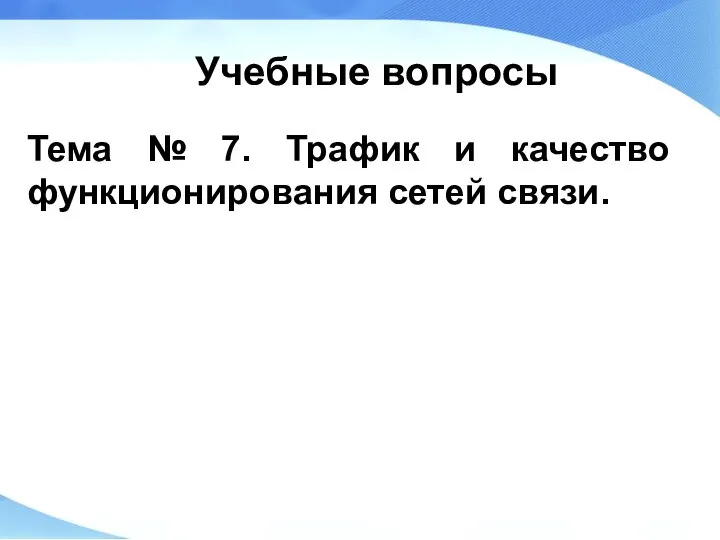 Учебные вопросы Тема № 7. Трафик и качество функционирования сетей связи.