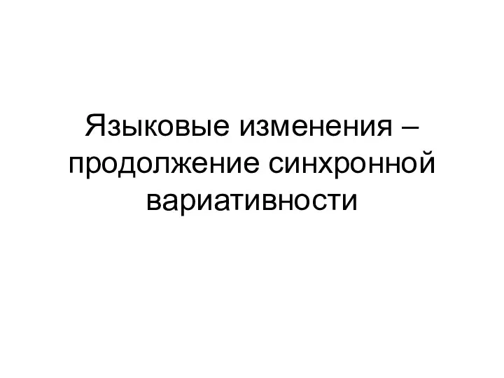 Языковые изменения – продолжение синхронной вариативности