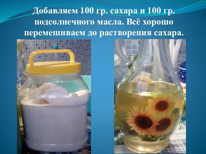 Добавляем 100 гр. сахара и 100 гр. подсолнечного масла. Всё хорошо перемешиваем до растворения сахара.