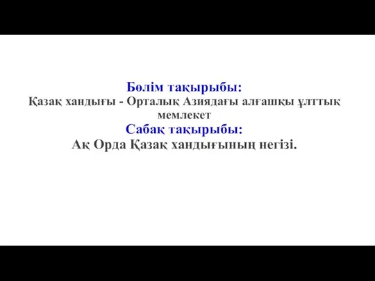 Бөлім тақырыбы: Қазақ хандығы - Орталық Азиядағы алғашқы ұлттық мемлекет Сабақ тақырыбы: