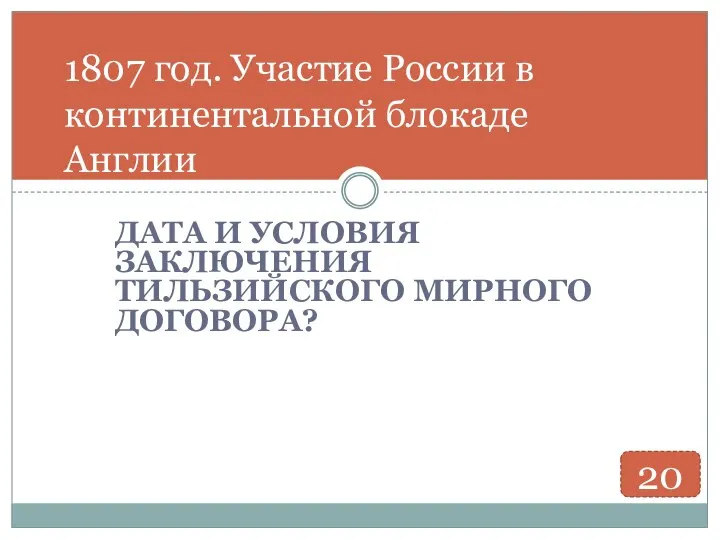 ДАТА И УСЛОВИЯ ЗАКЛЮЧЕНИЯ ТИЛЬЗИЙСКОГО МИРНОГО ДОГОВОРА? 1807 год. Участие России в континентальной блокаде Англии 20