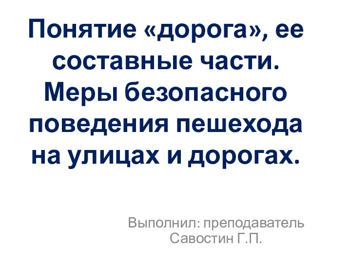 Выполнил: преподаватель Савостин Г.П. Понятие «дорога», ее составные части. Меры безопасного поведения