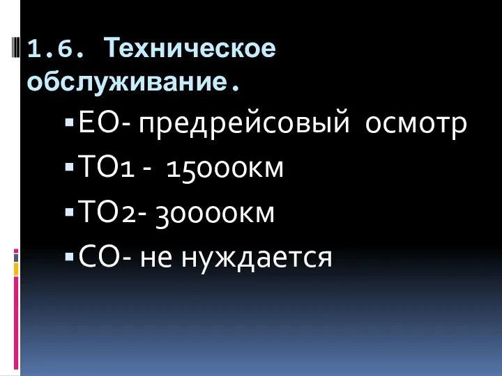 1.6. Техническое обслуживание. ЕО- предрейсовый осмотр ТО1 - 15000км ТО2- 30000км СО- не нуждается