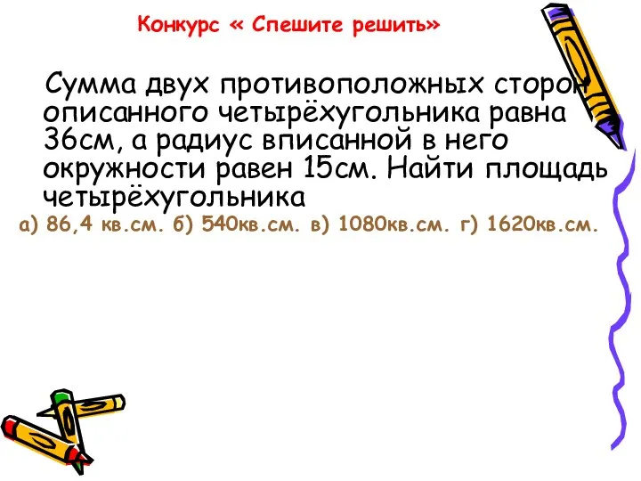 Конкурс « Спешите решить» Сумма двух противоположных сторон описанного четырёхугольника равна 36см,