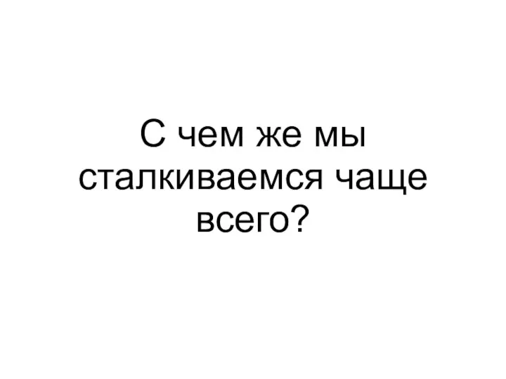 С чем же мы сталкиваемся чаще всего?