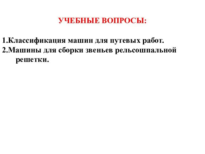 УЧЕБНЫЕ ВОПРОСЫ: 1.Классификация машин для путевых работ. 2.Машины для сборки звеньев рельсошпальной решетки.