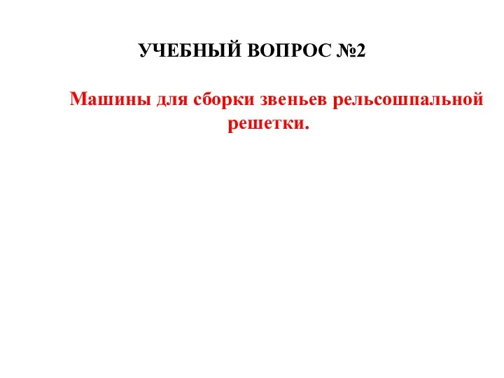 УЧЕБНЫЙ ВОПРОС №2 Машины для сборки звеньев рельсошпальной решетки.