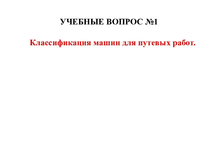 УЧЕБНЫЕ ВОПРОС №1 Классификация машин для путевых работ.