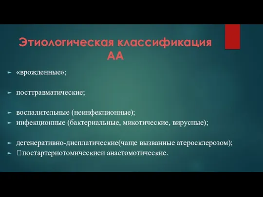 Этиологическая классификация АА «врожденные»; посттравматические; воспалительные (неинфекционные); инфекционные (бактериальные, микотические, вирусные); дегенеративно-дисплатические(чаще вызванные атеросклерозом); постартериотомическиеи анастомотические.