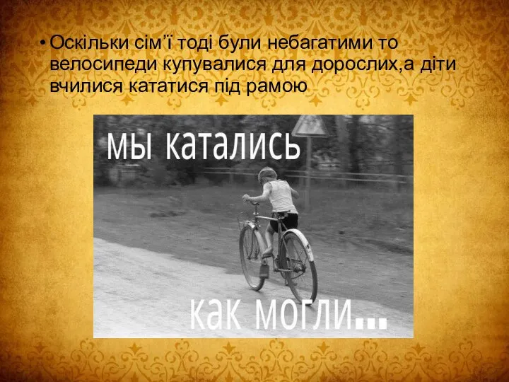 Оскільки сім’ї тоді були небагатими то велосипеди купувалися для дорослих,а діти вчилися кататися під рамою