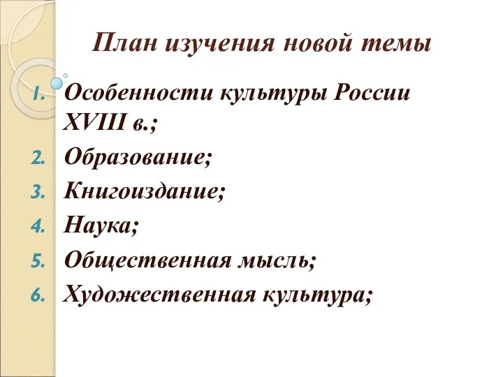 План изучения новой темы Особенности культуры России XVIII в.; Образование; Книгоиздание; Наука; Общественная мысль; Художественная культура;