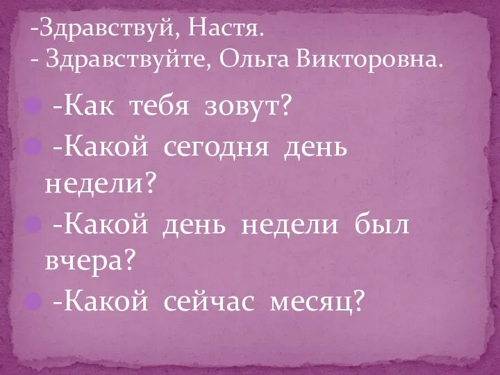 -Как тебя зовут? -Какой сегодня день недели? -Какой день недели был вчера?