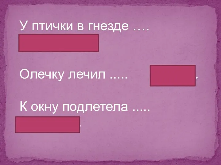 У птички в гнезде …. ( птенчики). Олечку лечил ..... (врач). К окну подлетела ..... (синичка).