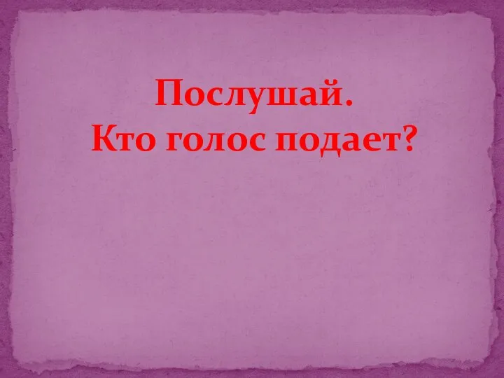 Послушай. Кто голос подает?