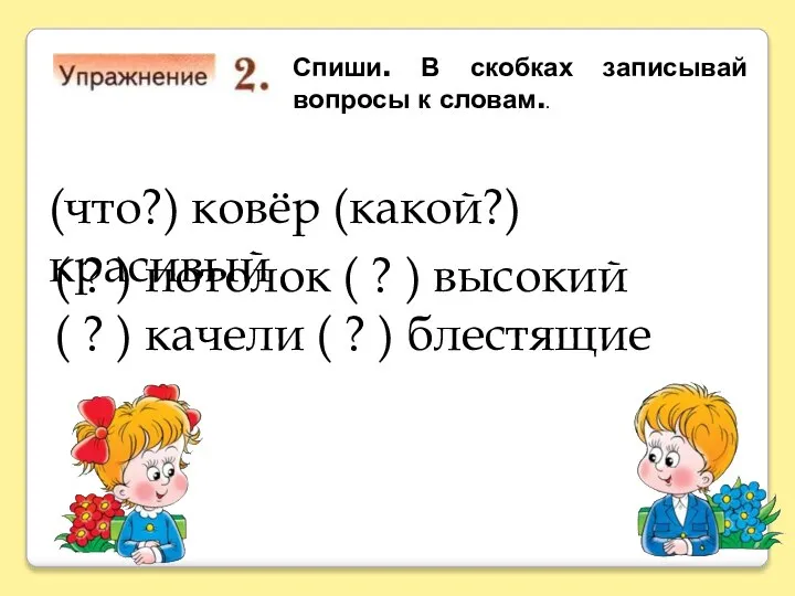 Спиши. В скобках записывай вопросы к словам.. (что?) ковёр (какой?) красивый (