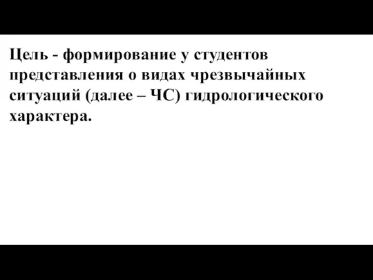 Цель - формирование у студентов представления о видах чрезвычайных ситуаций (далее – ЧС) гидрологического характера.