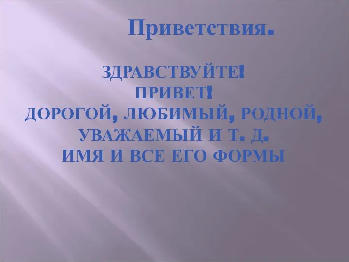 ЗДРАВСТВУЙТЕ! ПРИВЕТ! ДОРОГОЙ, ЛЮБИМЫЙ, РОДНОЙ, УВАЖАЕМЫЙ И Т. Д. ИМЯ И ВСЕ ЕГО ФОРМЫ Приветствия.