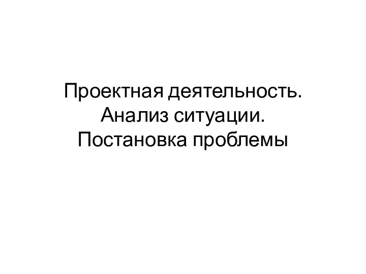 Проектная деятельность. Анализ ситуации. Постановка проблемы