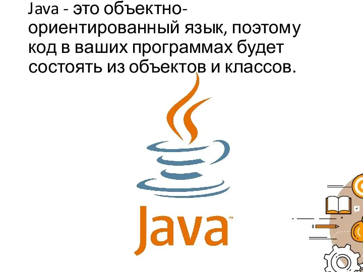 Java - это объектно-ориентированный язык, поэтому код в ваших программах будет состоять из объектов и классов.