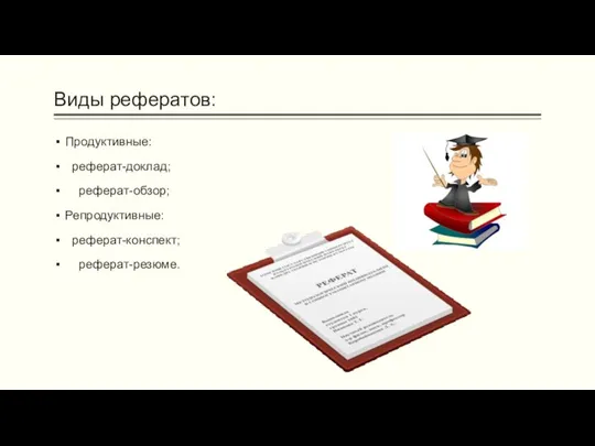 Виды рефератов: Продуктивные: реферат-доклад; реферат-обзор; Репродуктивные: реферат-конспект; реферат-резюме.