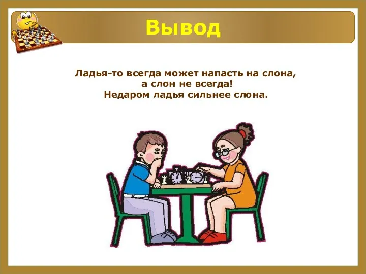 Вывод Ладья-то всегда может напасть на слона, а слон не всегда! Недаром ладья сильнее слона.