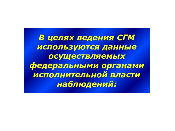 В целях ведения СГМ используются данные осуществляемых федеральными органами исполнительной власти наблюдений: