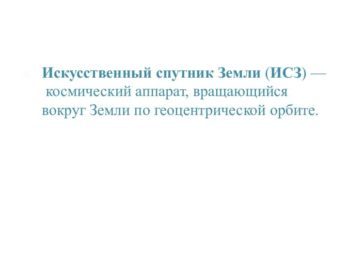 Искусственный спутник Земли (ИСЗ) — космический аппарат, вращающийся вокруг Земли по геоцентрической орбите.