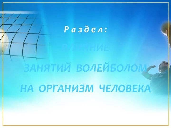 Р а з д е л : ВЛИЯНИЕ ЗАНЯТИЙ ВОЛЕЙБОЛОМ НА ОРГАНИЗМ ЧЕЛОВЕКА