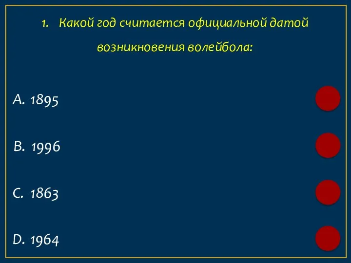А. 1895 1. Какой год считается официальной датой возникновения волейбола: B. 1996 C. 1863 D. 1964